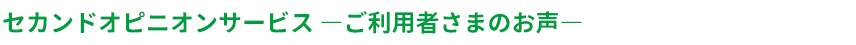 セカンドオピニオンサービス －ご利用者様のお声－