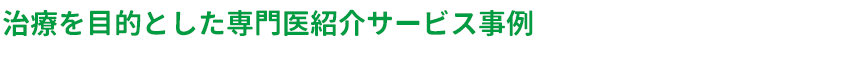 治療を目的とした専門医紹介サービス事例