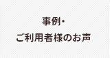 事例・ご利用者様のお声